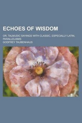 Cover of Echoes of Wisdom; Or, Talmudic Sayings with Classic, Especially Latin, Parallelisms