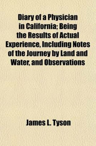 Cover of Diary of a Physician in California; Being the Results of Actual Experience, Including Notes of the Journey by Land and Water, and Observations