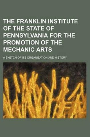 Cover of The Franklin Institute of the State of Pennsylvania for the Promotion of the Mechanic Arts; A Sketch of Its Organization and History