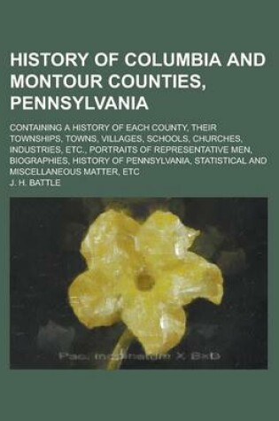 Cover of History of Columbia and Montour Counties, Pennsylvania; Containing a History of Each County, Their Townships, Towns, Villages, Schools, Churches, Industries, Etc., Portraits of Representative Men, Biographies, History of Pennsylvania,