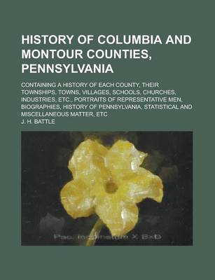 Book cover for History of Columbia and Montour Counties, Pennsylvania; Containing a History of Each County, Their Townships, Towns, Villages, Schools, Churches, Industries, Etc., Portraits of Representative Men, Biographies, History of Pennsylvania,