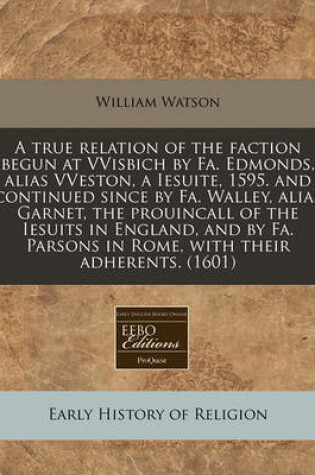 Cover of A True Relation of the Faction Begun at Vvisbich by Fa. Edmonds, Alias Vveston, a Iesuite, 1595. and Continued Since by Fa. Walley, Alias Garnet, the Prouincall of the Iesuits in England, and by Fa. Parsons in Rome, with Their Adherents. (1601)