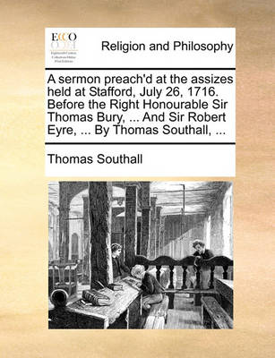 Book cover for A Sermon Preach'd at the Assizes Held at Stafford, July 26, 1716. Before the Right Honourable Sir Thomas Bury, ... and Sir Robert Eyre, ... by Thomas Southall, ...