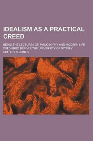 Cover of Idealism as a Practical Creed; Being the Lectures on Philosophy and Modern Life Delivered Before the University of Sydney