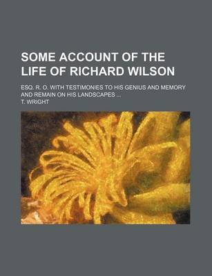 Book cover for Some Account of the Life of Richard Wilson; Esq. R. O. with Testimonies to His Genius and Memory and Remain on His Landscapes