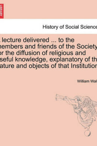 Cover of A Lecture Delivered ... to the Members and Friends of the Society for the Diffusion of Religious and Useful Knowledge, Explanatory of the Nature and Objects of That Institution.