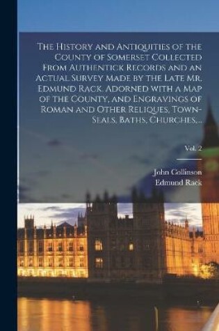 Cover of The History and Antiquities of the County of Somerset Collected From Authentick Records and an Actual Survey Made by the Late Mr. Edmund Rack. Adorned With a Map of the County, and Engravings of Roman and Other Reliques, Town-seals, Baths, Churches, ...; Vol.