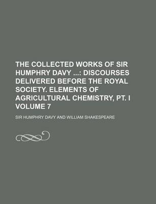 Book cover for The Collected Works of Sir Humphry Davy; Discourses Delivered Before the Royal Society. Elements of Agricultural Chemistry, PT. I Volume 7