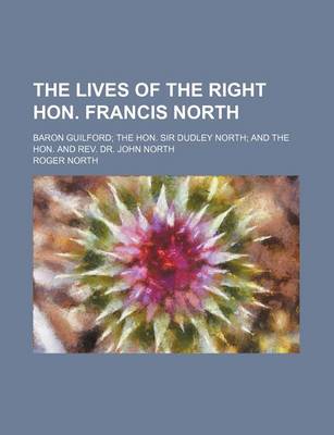 Book cover for The Lives of the Right Hon. Francis North (Volume 1); Baron Guilford the Hon. Sir Dudley North and the Hon. and REV. Dr. John North