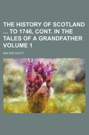 Cover of The History of Scotland to 1746, Cont. in the Tales of a Grandfather Volume 1