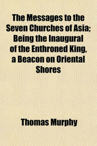 Cover of The Messages to the Seven Churches of Asia; Being the Inaugural of the Enthroned King, a Beacon on Oriental Shores