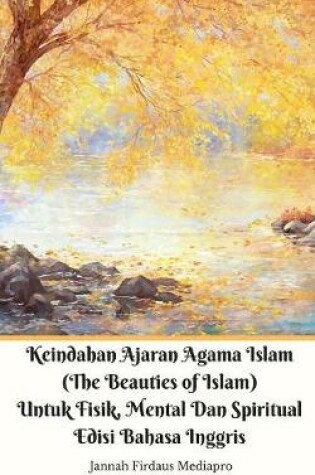 Cover of Keindahan Ajaran Agama Islam (The Beauties of Islam) Untuk Fisik, Mental Dan Spiritual Edisi Bahasa Inggris