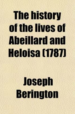 Cover of The History of the Lives of Abeillard and Heloisa; Comprising a Period of Eighty-Four Years from 1079-1163 with Their Genuine Letters from the Collection of Abmoise