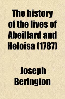 Book cover for The History of the Lives of Abeillard and Heloisa; Comprising a Period of Eighty-Four Years from 1079-1163 with Their Genuine Letters from the Collection of Abmoise