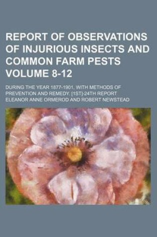 Cover of Report of Observations of Injurious Insects and Common Farm Pests Volume 8-12; During the Year 1877-1901, with Methods of Prevention and Remedy. [1st]-24th Report