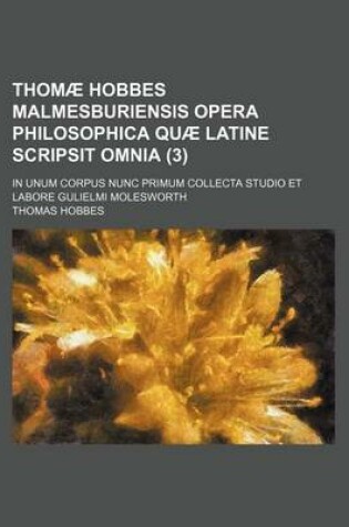 Cover of Thomae Hobbes Malmesburiensis Opera Philosophica Quae Latine Scripsit Omnia (3); In Unum Corpus Nunc Primum Collecta Studio Et Labore Gulielmi Molesworth