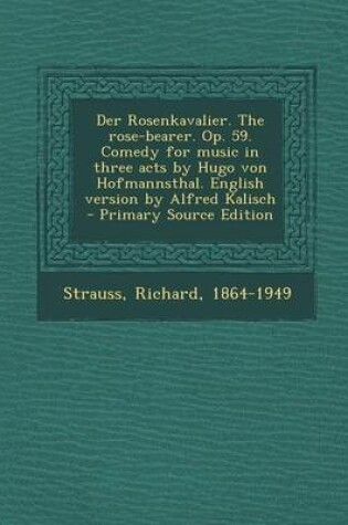 Cover of Der Rosenkavalier. the Rose-Bearer. Op. 59. Comedy for Music in Three Acts by Hugo Von Hofmannsthal. English Version by Alfred Kalisch