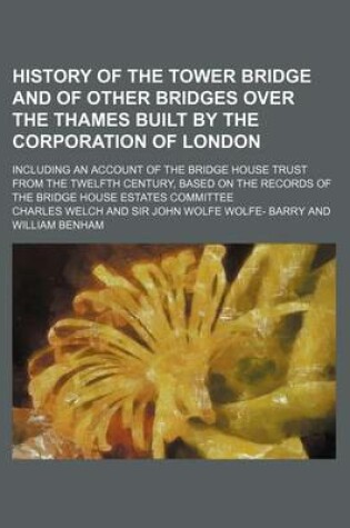 Cover of History of the Tower Bridge and of Other Bridges Over the Thames Built by the Corporation of London; Including an Account of the Bridge House Trust Fr