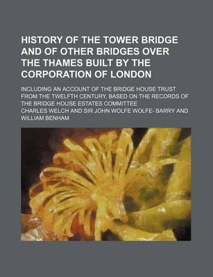 Book cover for History of the Tower Bridge and of Other Bridges Over the Thames Built by the Corporation of London; Including an Account of the Bridge House Trust Fr