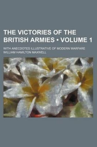 Cover of The Victories of the British Armies (Volume 1); With Anecdotes Illustrative of Modern Warfare