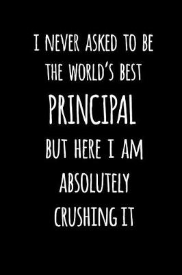 Book cover for I Never Asked to Be the World's Best Principal But Here I Am Absolutely Crushing It