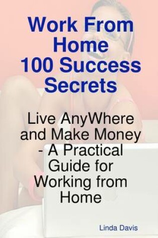 Cover of Work from Home 100 Success Secrets : Live Anywhere and Make Money - A Practical Guide for Working from Home