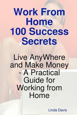 Book cover for Work from Home 100 Success Secrets : Live Anywhere and Make Money - A Practical Guide for Working from Home