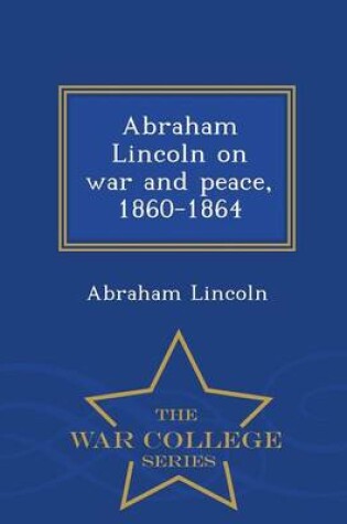 Cover of Abraham Lincoln on War and Peace, 1860-1864 - War College Series