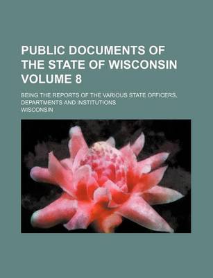 Book cover for Public Documents of the State of Wisconsin Volume 8; Being the Reports of the Various State Officers, Departments and Institutions