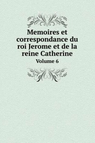 Cover of Memoires et correspondance du roi Jerome et de la reine Catherine Volume 6