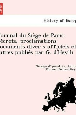 Cover of Journal Du Sie GE de Paris. de Crets, Proclamations Documents Diver S Officiels Et Autres Publie S Par G. D'Heylli