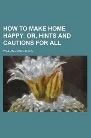 Cover of How to Make Home Happy; Or, Hints and Cautions for All