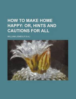 Book cover for How to Make Home Happy; Or, Hints and Cautions for All
