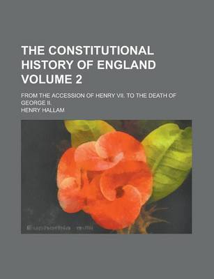 Cover of The Constitutional History of England; From the Accession of Henry VII. to the Death of George II. Volume 2