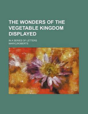 Book cover for The Wonders of the Vegetable Kingdom Displayed; In a Series of Letters