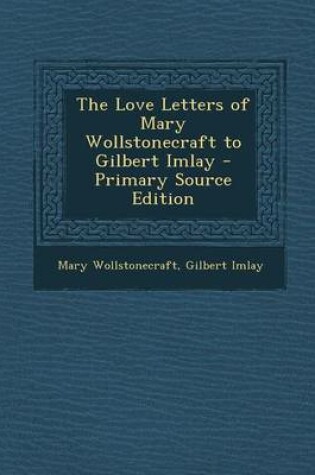 Cover of The Love Letters of Mary Wollstonecraft to Gilbert Imlay - Primary Source Edition