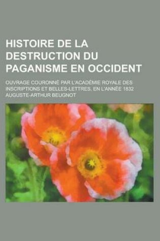 Cover of Histoire de La Destruction Du Paganisme En Occident; Ouvrage Couronne Par L'Academie Royale Des Inscriptions Et Belles-Lettres, En L'Annee 1832