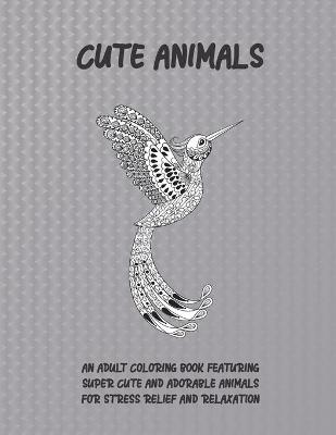 Book cover for Cute Animals - An Adult Coloring Book Featuring Super Cute and Adorable Animals for Stress Relief and Relaxation