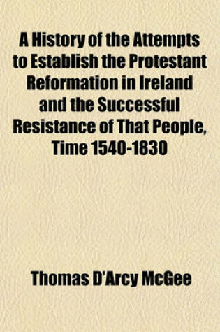 Cover of A History of the Attempts to Establish the Protestant Reformation in Ireland and the Successful Resistance of That People, Time 1540-1830