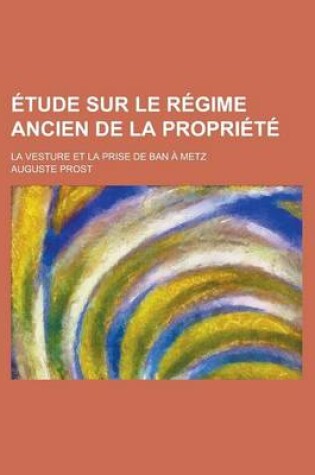 Cover of Etude Sur Le Regime Ancien de La Propriete; La Vesture Et La Prise de Ban a Metz