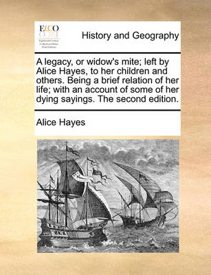 Book cover for A Legacy, or Widow's Mite; Left by Alice Hayes, to Her Children and Others. Being a Brief Relation of Her Life; With an Account of Some of Her Dying Sayings. the Second Edition.