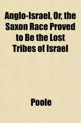 Cover of Anglo-Israel, Or, the Saxon Race Proved to Be the Lost Tribes of Israel