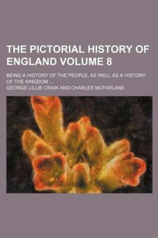 Cover of The Pictorial History of England; Being a History of the People, as Well as a History of the Kingdom Volume 8