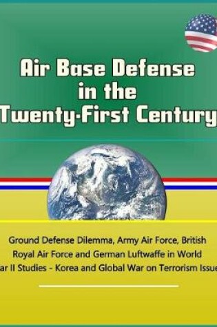 Cover of Air Base Defense in the Twenty-First Century - Ground Defense Dilemma, Army Air Force, British Royal Air Force and German Luftwaffe in World War II Studies - Korea and Global War on Terrorism Issues