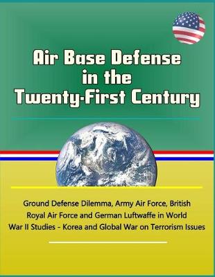 Book cover for Air Base Defense in the Twenty-First Century - Ground Defense Dilemma, Army Air Force, British Royal Air Force and German Luftwaffe in World War II Studies - Korea and Global War on Terrorism Issues