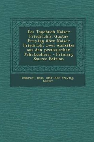 Cover of Das Tagebuch Kaiser Friedrich's; Gustav Freytag Uber Kaiser Friedrich, Zwei Aufzatze Aus Den Preussischen Jahrbuchern