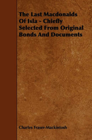 Cover of The Last Macdonalds Of Isla - Chiefly Selected From Original Bonds And Documents