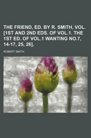 Cover of The Friend, Ed. by R. Smith, Vol. [1st and 2nd Eds. of Vol.1. the 1st Ed. of Vol.1 Wanting No.7, 14-17, 25, 26].