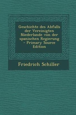 Cover of Geschichte Des Abfalls Der Vereinigten Niederlande Von Der Spanischen Regierung - Primary Source Edition