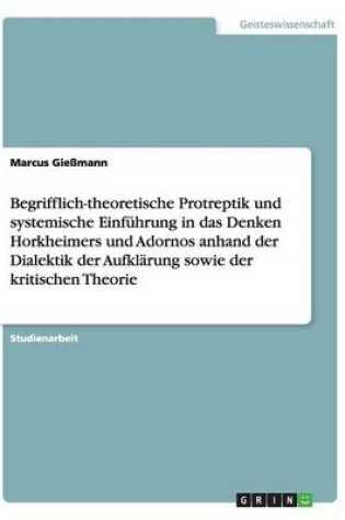 Cover of Begrifflich-theoretische Protreptik und systemische Einfuhrung in das Denken Horkheimers und Adornos anhand der Dialektik der Aufklarung sowie der kritischen Theorie